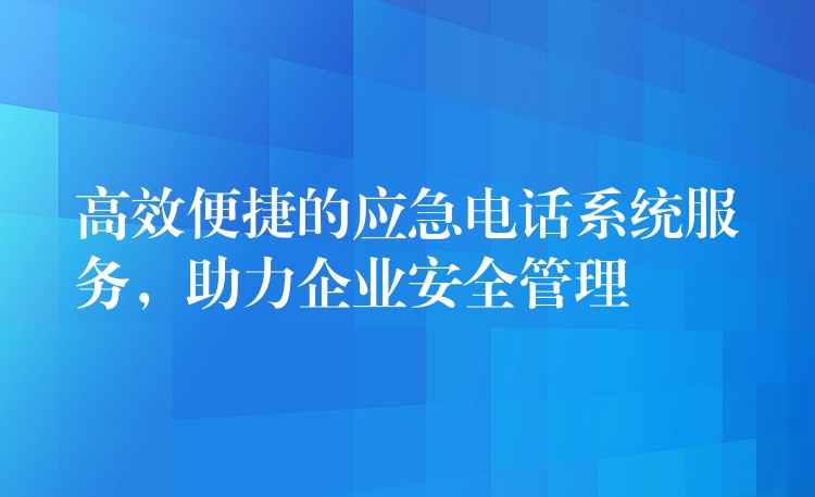 高效便捷的应急电话系统服务，助力企业安全管理