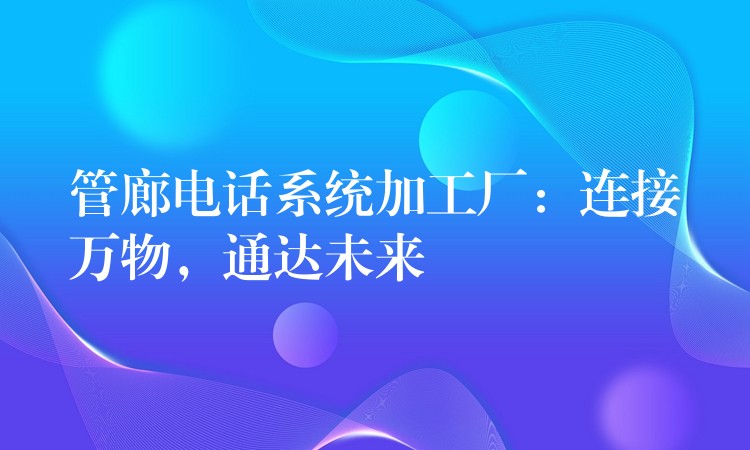 管廊电话系统加工厂：连接万物，通达未来