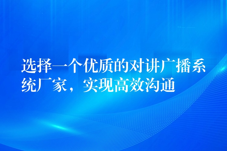 选择一个优质的对讲广播系统厂家，实现高效沟通