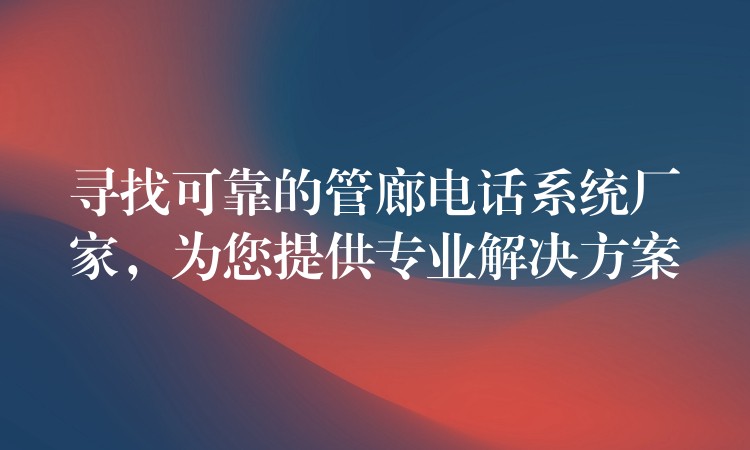 寻找可靠的管廊电话系统厂家，为您提供专业解决方案