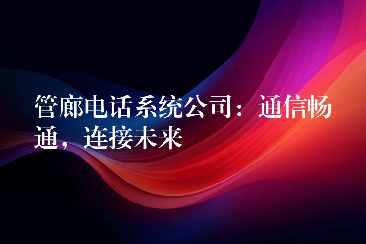 管廊电话系统公司：通信畅通，连接未来