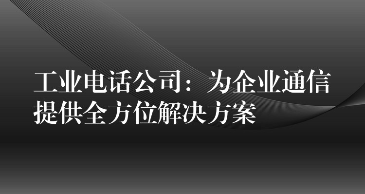 工业电话公司：为企业通信提供全方位解决方案