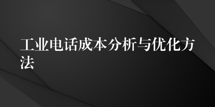 工业电话成本分析与优化方法