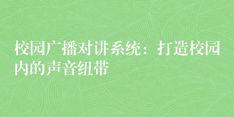 校园广播对讲系统：打造校园内的声音纽带