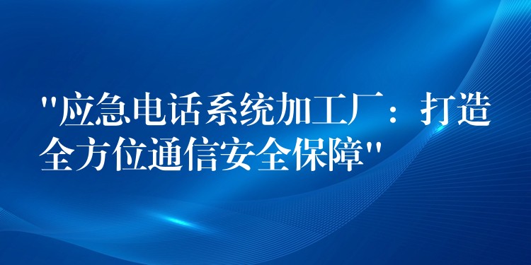 “应急电话系统加工厂：打造全方位通信安全保障”