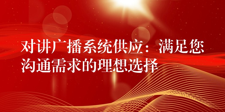 对讲广播系统供应：满足您沟通需求的理想选择