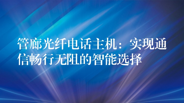 管廊光纤电话主机：实现通信畅行无阻的智能选择