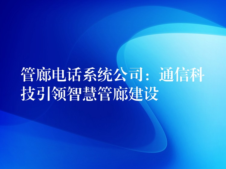 管廊电话系统公司：通信科技引领智慧管廊建设