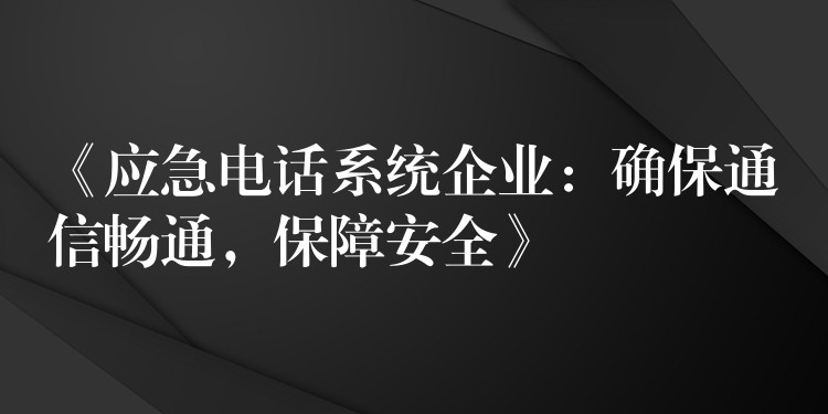 《应急电话系统企业：确保通信畅通，保障安全》