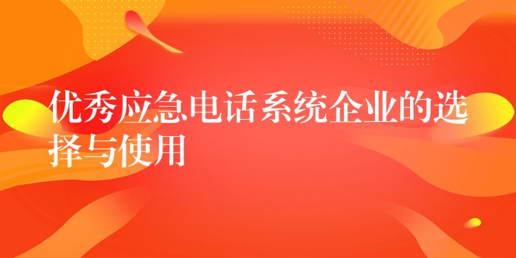 优秀应急电话系统企业的选择与使用