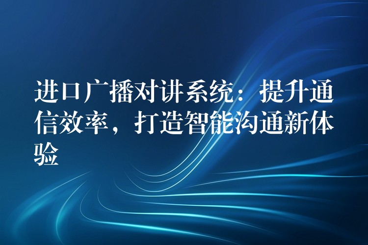 进口广播对讲系统：提升通信效率，打造智能沟通新体验