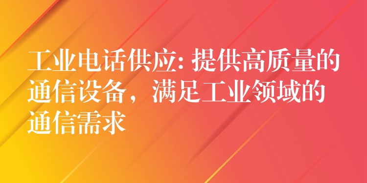 工业电话供应: 提供高质量的通信设备，满足工业领域的通信需求