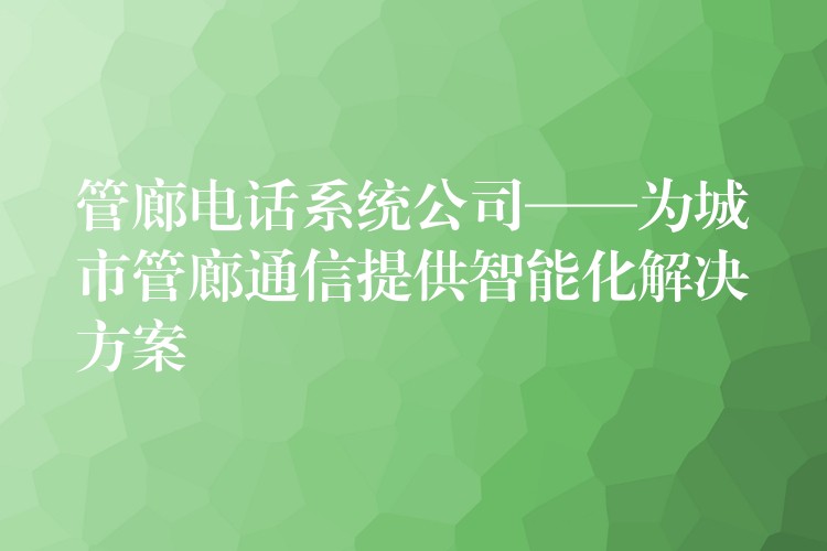 管廊电话系统公司——为城市管廊通信提供智能化解决方案