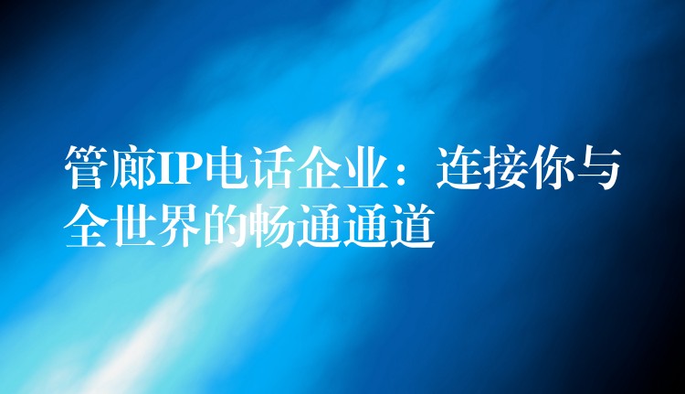 管廊IP电话企业：连接你与全世界的畅通通道