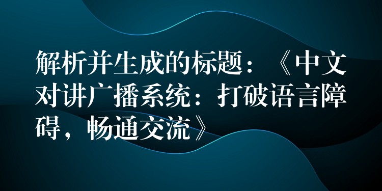 解析并生成的标题：《中文对讲广播系统：打破语言障碍，畅通交流》