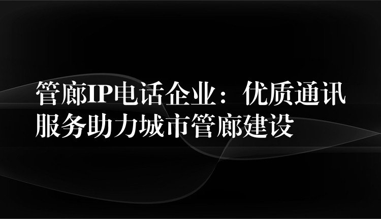 管廊IP电话企业：优质通讯服务助力城市管廊建设