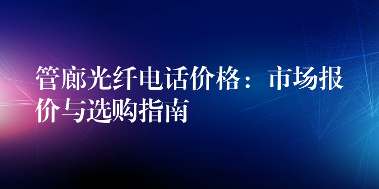 管廊光纤电话价格：市场报价与选购指南