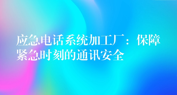 应急电话系统加工厂：保障紧急时刻的通讯安全