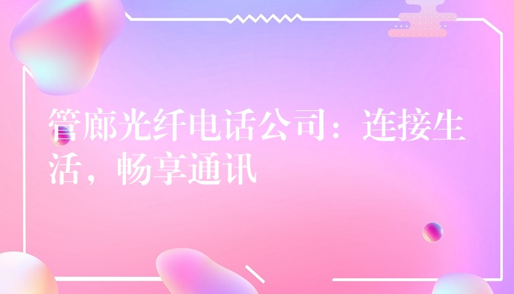 管廊光纤电话公司：连接生活，畅享通讯