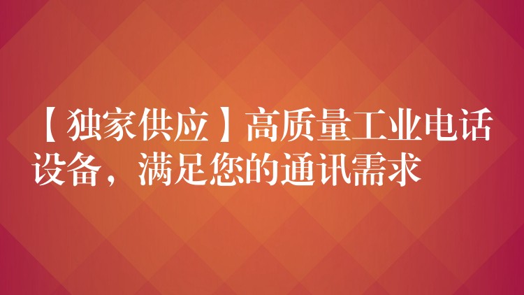 【独家供应】高质量工业电话设备，满足您的通讯需求