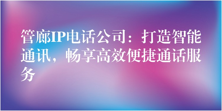 管廊IP电话公司：打造智能通讯，畅享高效便捷通话服务