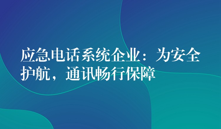 应急电话系统企业：为安全护航，通讯畅行保障