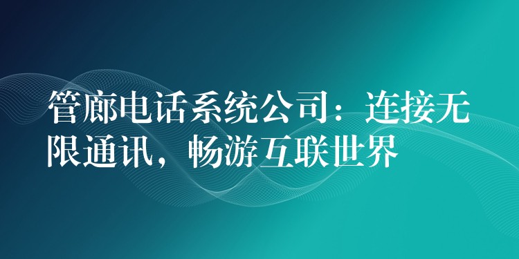 管廊电话系统公司：连接无限通讯，畅游互联世界