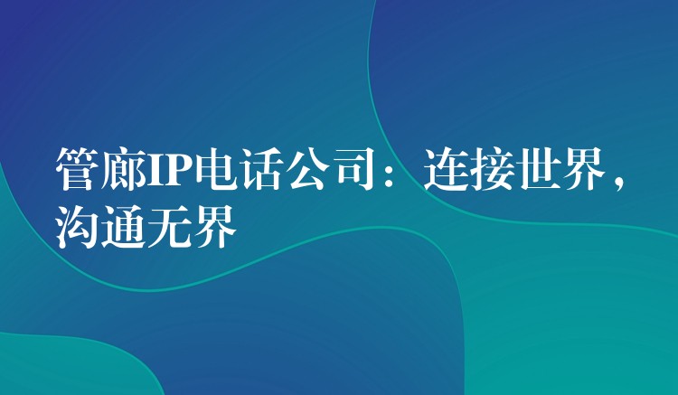 管廊IP电话公司：连接世界，沟通无界