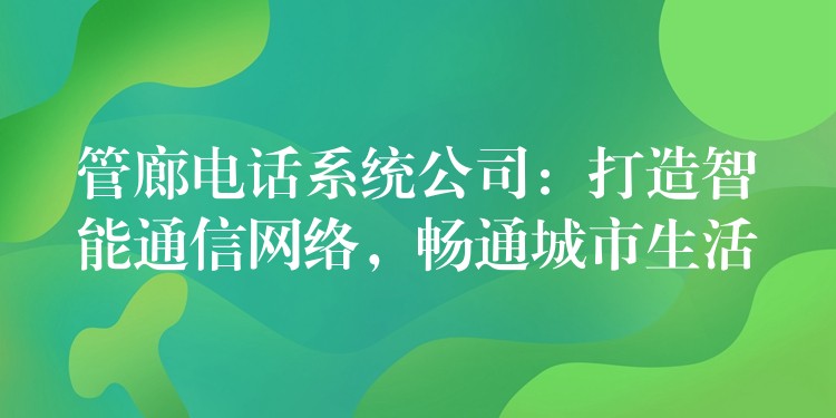 管廊电话系统公司：打造智能通信网络，畅通城市生活