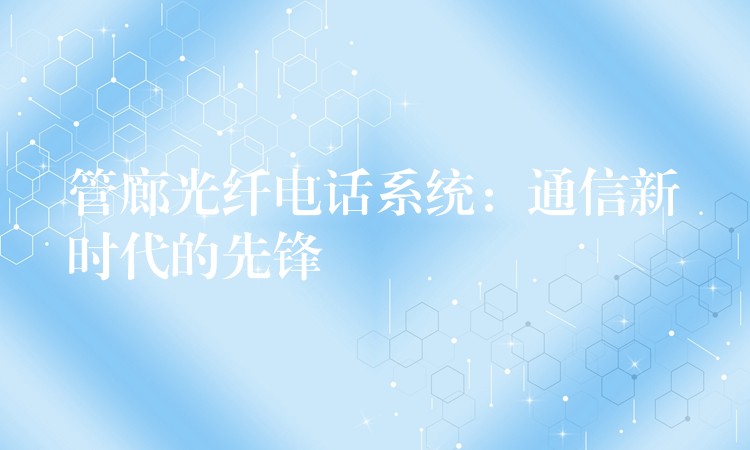 管廊光纤电话系统：通信新时代的先锋