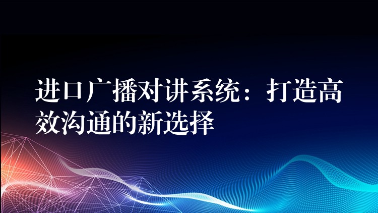 进口广播对讲系统：打造高效沟通的新选择