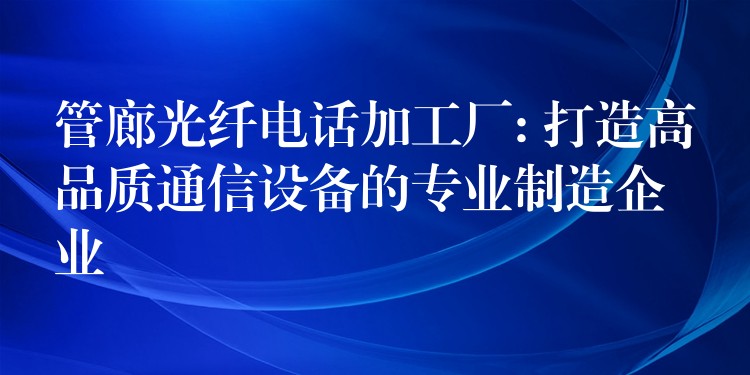 管廊光纤电话加工厂: 打造高品质通信设备的专业制造企业