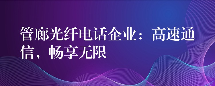 管廊光纤电话企业：高速通信，畅享无限