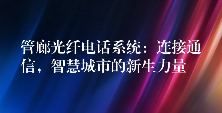 管廊光纤电话系统：连接通信，智慧城市的新生力量