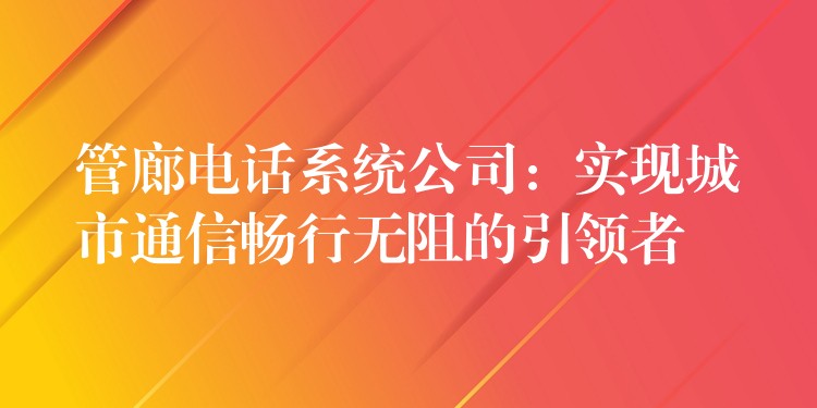 管廊电话系统公司：实现城市通信畅行无阻的引领者