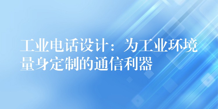 工业电话设计：为工业环境量身定制的通信利器