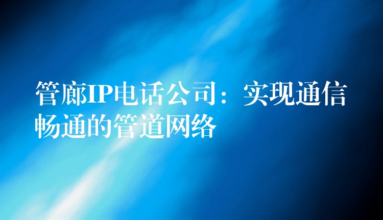 管廊IP电话公司：实现通信畅通的管道网络