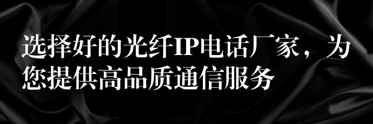 选择好的光纤IP电话厂家，为您提供高品质通信服务