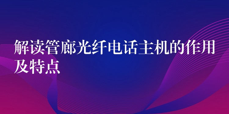 解读管廊光纤电话主机的作用及特点