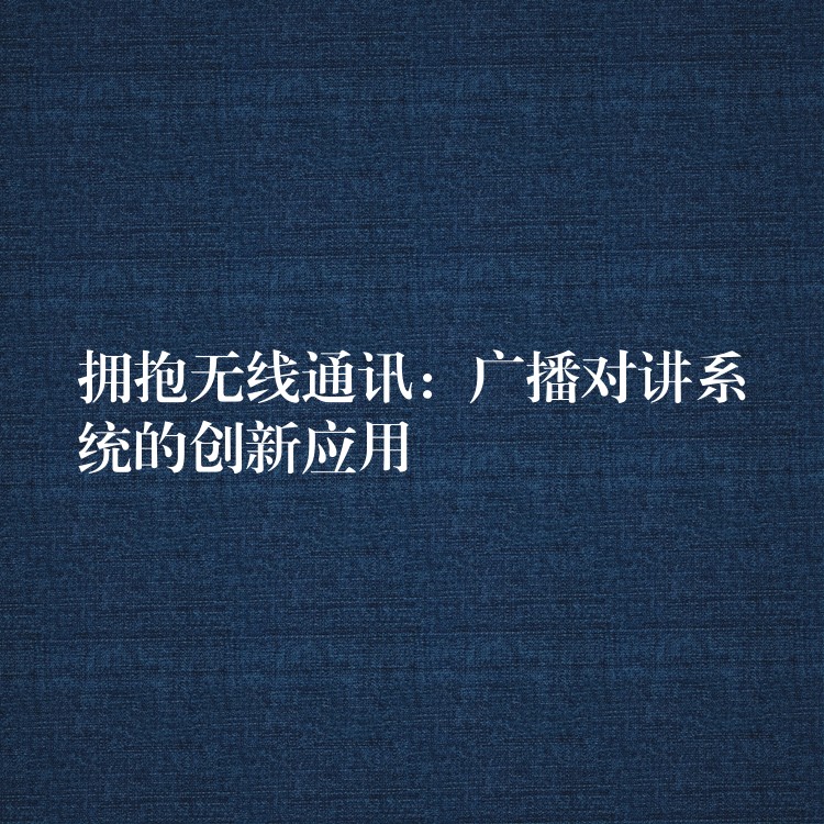 拥抱无线通讯：广播对讲系统的创新应用