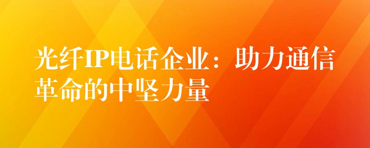 光纤IP电话企业：助力通信革命的中坚力量