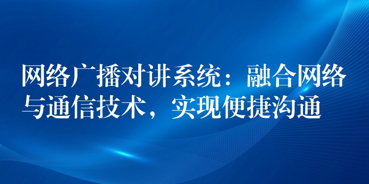 网络广播对讲系统：融合网络与通信技术，实现便捷沟通