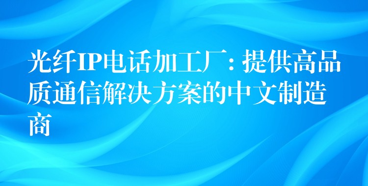 光纤IP电话加工厂: 提供高品质通信解决方案的中文制造商