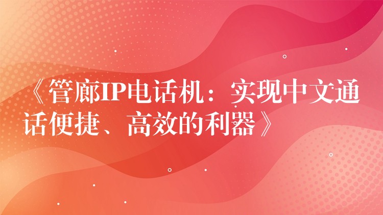 《管廊IP电话机：实现中文通话便捷、高效的利器》