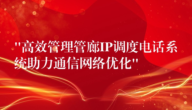 “高效管理管廊IP调度电话系统助力通信网络优化”