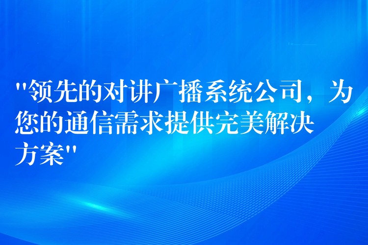 “领先的对讲广播系统公司，为您的通信需求提供完美解决方案”