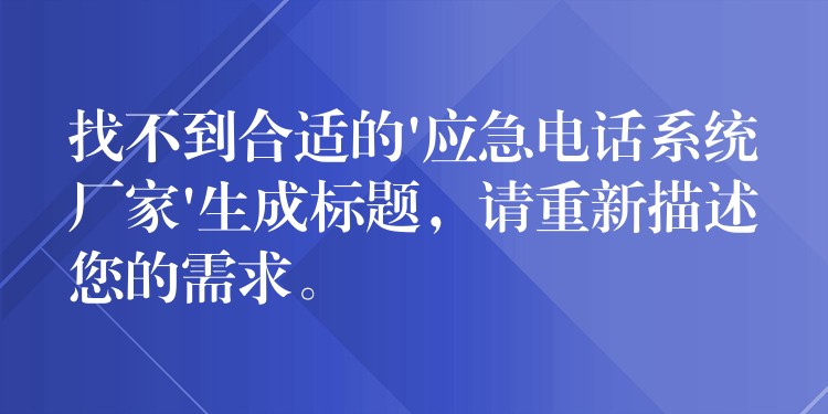 找不到合适的’应急电话系统厂家’生成标题，请重新描述您的需求。