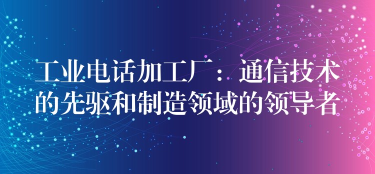 工业电话加工厂：通信技术的先驱和制造领域的领导者