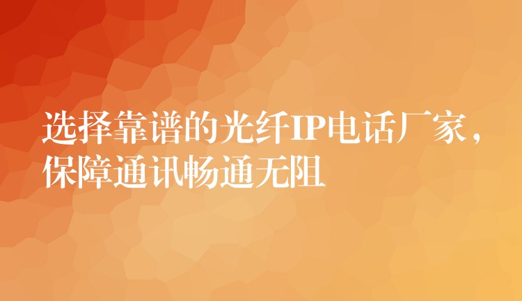 选择靠谱的光纤IP电话厂家，保障通讯畅通无阻