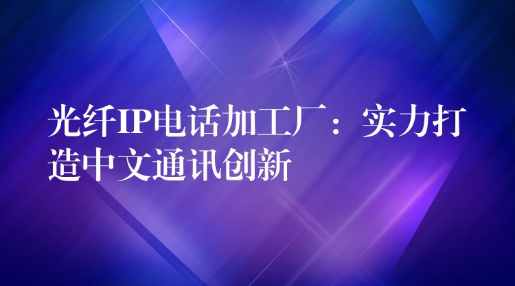 光纤IP电话加工厂：实力打造中文通讯创新